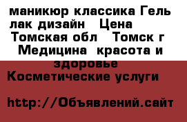 маникюр классика Гель-лак дизайн › Цена ­ 200 - Томская обл., Томск г. Медицина, красота и здоровье » Косметические услуги   